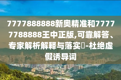 7777888888新奧精準和77777788888王中正版,可靠解答、專家解析解釋與落實?-杜絕虛假誘導詞